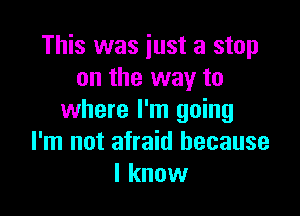 This was iust a stop
on the way to

where I'm going
I'm not afraid because
I know