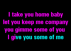 I take you home hahy
let you keep me company
you gimme some of you

I give you some of me