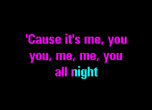 'Cause it's me, you

you, me, me, you
all night