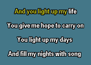 And you light up my life
You give me hope to carry on

You light up my days

And fill my nights with song