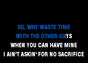 SO, WHY WASTE TIME
WITH THE OTHER GUYS
WHEN YOU CAN HAVE MINE
I AIN'T ASKIH' FOR NO SACRIFICE