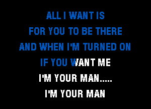 HLL I WANT IS
FOR YOU TO BE THERE
AND WHEN I'M TURNED 0
IF YOU WANT ME
I'M YOUR MAN .....
I'M YOUR MAN