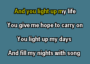 And you light up my life
You give me hope to carry on

You light up my days

And fill my nights with song