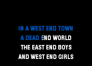 IN A WEST END TOWN
A DEAD END WORLD
THE EAST END BOYS

AND WEST END GIRLS l