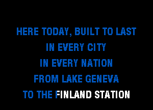 HERE TODAY, BUILT T0 LAST
IN EVERY CITY
IN EVERY NATION
FROM LAKE GENEVA
TO THE FINLAND STATION