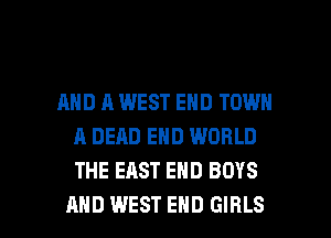 AND A WEST END TOWN
A DEAD END WORLD
THE EAST END BOYS

AND WEST END GIRLS l