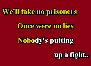 We'll take no prisoners

Once were no lies

Nobody's putting

up a fight.