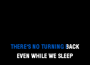 THERE'S H0 TURNING BACK
EVEN WHILE WE SLEEP
