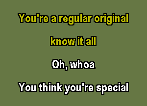 You're a regular original
know it all

Oh, whoa

You think you're special