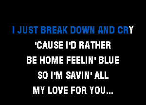 I JUST BREAK DOWN AND CRY
'CAU SE I'D RATHER
BE HOME FEELIH' BLUE
SO I'M SAVIH' ALL
MY LOVE FOR YOU...