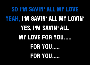 SO I'M SAVIH' ALL MY LOVE
YEAH, I'M SAVIH' ALL MY LOVIH'
YES, I'M SAVIH'ALL
MY LOVE FOR YOU .....

FOR YOU .....

FOR YOU .....
