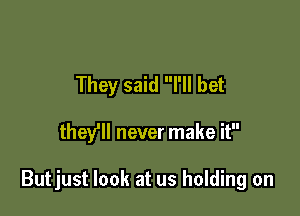 They said I'll bet

they'll never make it

Butjust look at us holding on