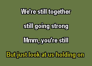 We're still together
still going strong

Mmm, you're still

Butjust look at us holding on
