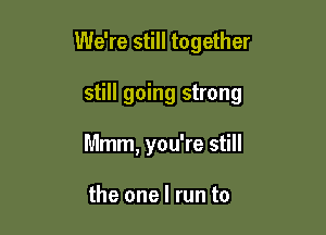 We're still together

still going strong

Mmm, you're still

the one I run to