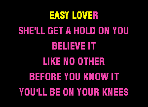 ERSY LOVER
SHE'LL GET ll HOLD 0 YOU
BELIEVE IT
LIKE NO OTHER
BEFORE YOU KNOW IT
YOU'LL BE ON YOUR KHEES
