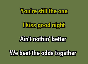 You're still the one
I kiss good night

Ain't nothin' better

We beat the odds together