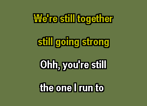 We're still together

still going strong

Ohh, you're still

the one I run to