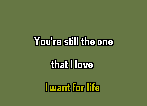 You're still the one

that I love

lwant for life