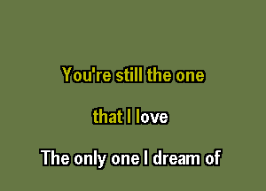 You're still the one

that I love

The only one I dream of