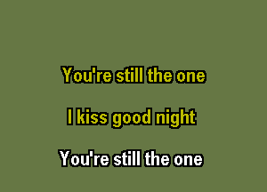 You're still the one

I kiss good night

You're still the one