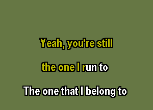 Yeah, you're still

the one I run to

The one that I belong to