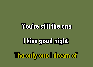 You're still the one

I kiss good night

The only one I dream of