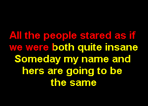 All the people stared as if
we were both quite insane
Someday my name and
hers are going to be
the same