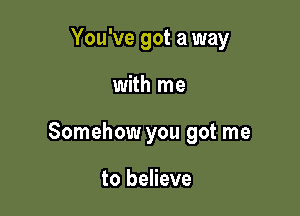 You've got a way

with me

Somehow you got me

to believe