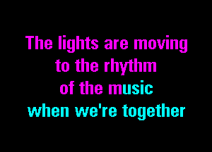 The lights are moving
to the rhythm

of the music
when we're together
