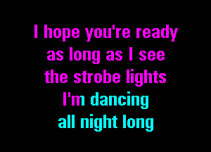 I hope you're ready
as long as I see

the strobe lights
I'm dancing
all night long