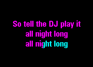 So tell the DJ play it

all night long
all night long