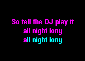 So tell the DJ play it

all night long
all night long