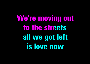 We're moving out
to the streets

all we got left
is love now