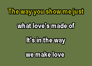 The way you show me just

what love's made of

It's in the way

we make love