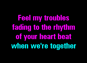 Feel my troubles
fading to the rhythm

of your heart beat
when we're together