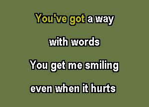 You've got a way

with words

You get me smiling

even when it hurts