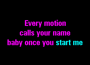 Every motion

calls your name
baby once you start me