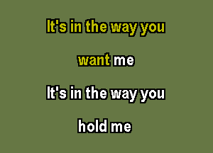 It's in the way you

want me

It's in the way you

hold me