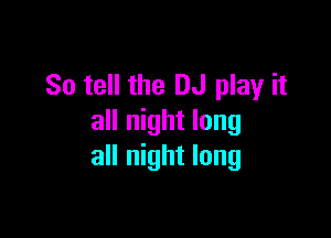 So tell the DJ play it

all night long
all night long