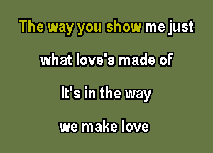 The way you show me just

what love's made of

It's in the way

we make love
