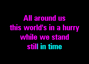 All around us
this world's in a hurryr

while we stand
still in time