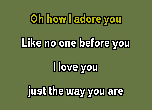 Oh how I adore you
Like no one before you

I love you

just the way you are