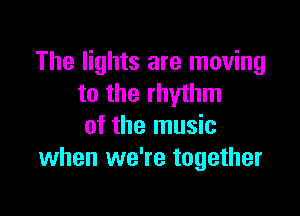 The lights are moving
to the rhythm

of the music
when we're together