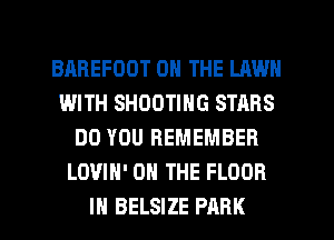 BAREFODT ON THE LAWN
WITH SHOOTING STARS
DO YOU REMEMBER
LOVIH' ON THE FLOOR
IH BELSIZE PARK