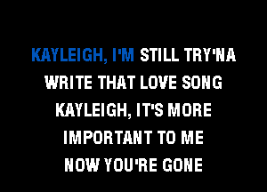 KAYLEIGH, I'M STILL TRY'HA
WRITE THAT LOVE SONG
KAYLEIGH, IT'S MORE
IMPORTANT TO ME
NOW YOU'RE GONE