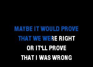 MAYBE IT WOULD PROVE
THAT WE WERE RIGHT
0R IT'LL PROVE
THAT I WAS WRONG