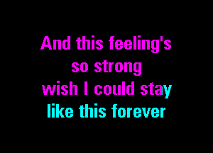 And this feeling's
so strong

wish I could stay
like this forever