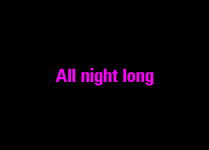 All night long