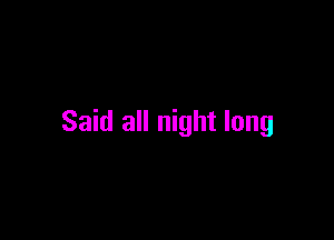Said all night long