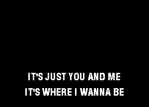 IT'S JUST YOU AND ME
IT'S WHERE I WANNA BE